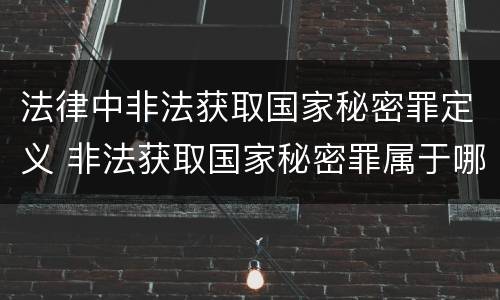 法律中非法获取国家秘密罪定义 非法获取国家秘密罪属于哪一类罪