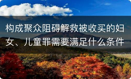 构成聚众阻碍解救被收买的妇女、儿童罪需要满足什么条件
