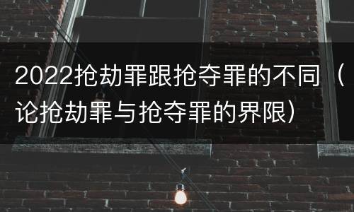 2022抢劫罪跟抢夺罪的不同（论抢劫罪与抢夺罪的界限）