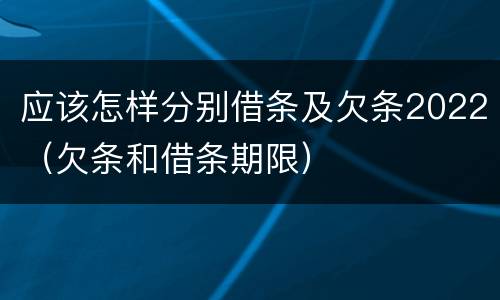 应该怎样分别借条及欠条2022（欠条和借条期限）