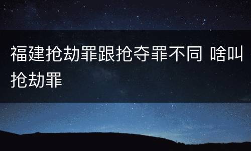 福建抢劫罪跟抢夺罪不同 啥叫抢劫罪