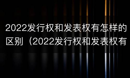2022发行权和发表权有怎样的区别（2022发行权和发表权有怎样的区别和联系）