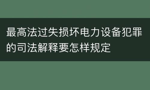 最高法过失损坏电力设备犯罪的司法解释要怎样规定