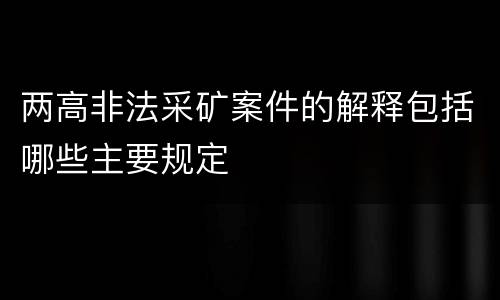 两高非法采矿案件的解释包括哪些主要规定