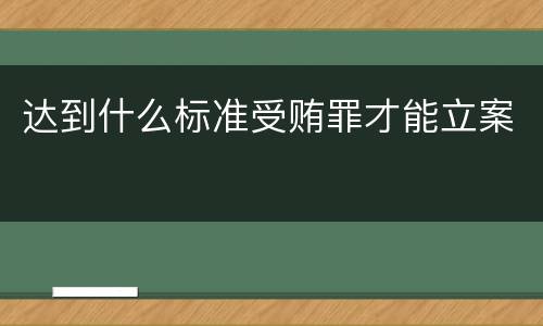 达到什么标准受贿罪才能立案