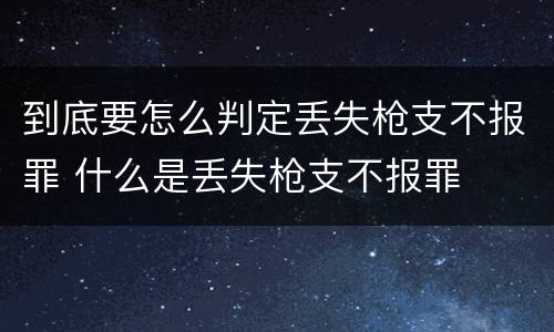 到底要怎么判定丢失枪支不报罪 什么是丢失枪支不报罪