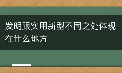 发明跟实用新型不同之处体现在什么地方