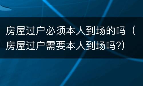 房屋过户必须本人到场的吗（房屋过户需要本人到场吗?）