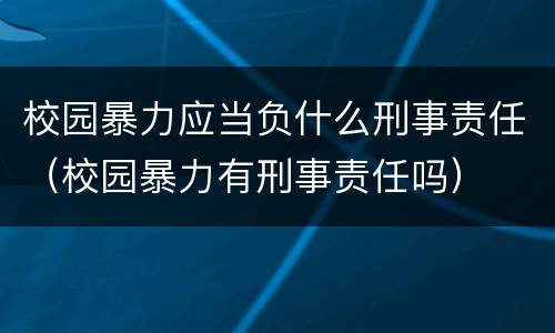校园暴力应当负什么刑事责任（校园暴力有刑事责任吗）