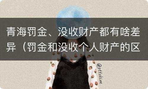 青海罚金、没收财产都有啥差异（罚金和没收个人财产的区别）