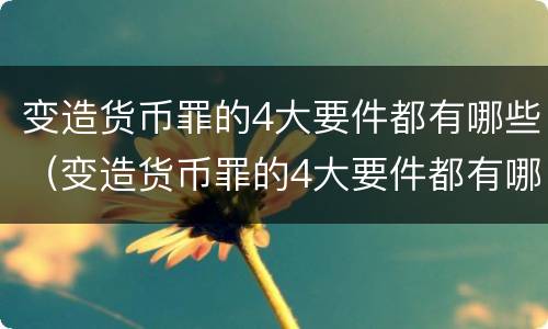 变造货币罪的4大要件都有哪些（变造货币罪的4大要件都有哪些内容）