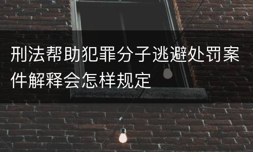 刑法帮助犯罪分子逃避处罚案件解释会怎样规定