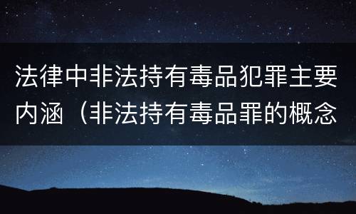 法律中非法持有毒品犯罪主要内涵（非法持有毒品罪的概念）