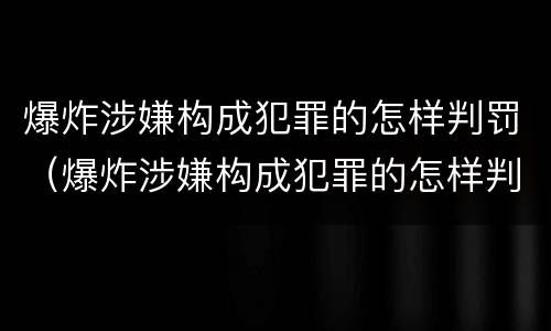 爆炸涉嫌构成犯罪的怎样判罚（爆炸涉嫌构成犯罪的怎样判罚）