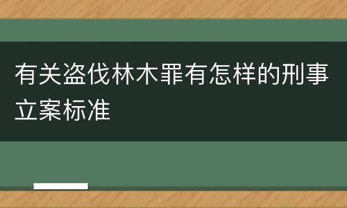 有关盗伐林木罪有怎样的刑事立案标准