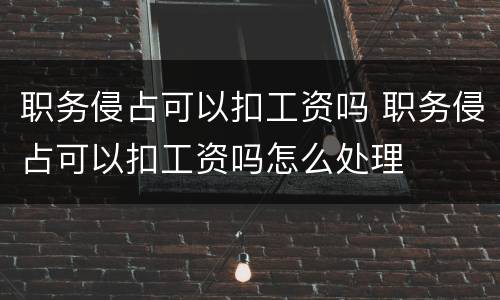 职务侵占可以扣工资吗 职务侵占可以扣工资吗怎么处理
