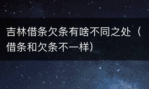 吉林借条欠条有啥不同之处（借条和欠条不一样）