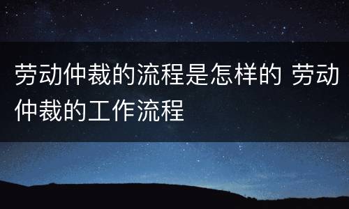劳动仲裁的流程是怎样的 劳动仲裁的工作流程