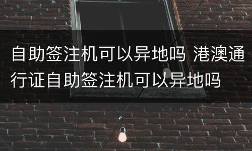 自助签注机可以异地吗 港澳通行证自助签注机可以异地吗