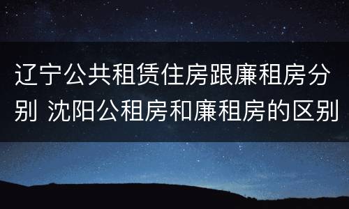 辽宁公共租赁住房跟廉租房分别 沈阳公租房和廉租房的区别