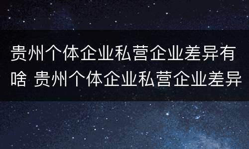贵州个体企业私营企业差异有啥 贵州个体企业私营企业差异有啥规定