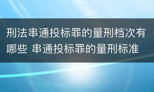 刑法串通投标罪的量刑档次有哪些 串通投标罪的量刑标准