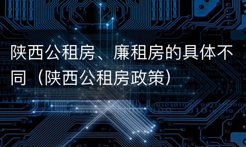 陕西公租房、廉租房的具体不同（陕西公租房政策）