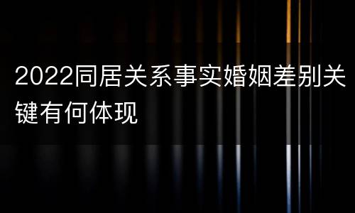 2022同居关系事实婚姻差别关键有何体现