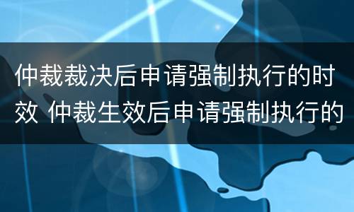 仲裁裁决后申请强制执行的时效 仲裁生效后申请强制执行的期限