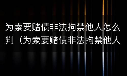 为索要赌债非法拘禁他人怎么判（为索要赌债非法拘禁他人怎么判定）