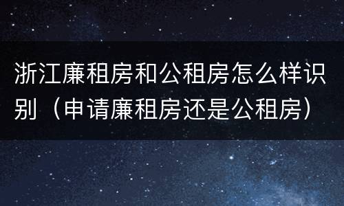 浙江廉租房和公租房怎么样识别（申请廉租房还是公租房）