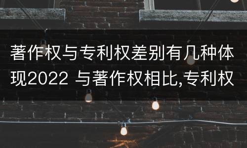 著作权与专利权差别有几种体现2022 与著作权相比,专利权有哪些特征
