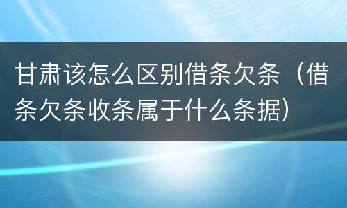 甘肃该怎么区别借条欠条（借条欠条收条属于什么条据）