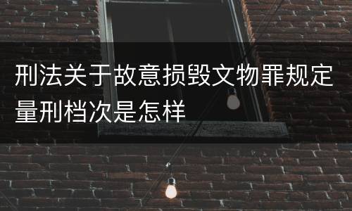 刑法关于故意损毁文物罪规定量刑档次是怎样