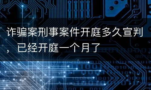 诈骗案刑事案件开庭多久宣判，已经开庭一个月了