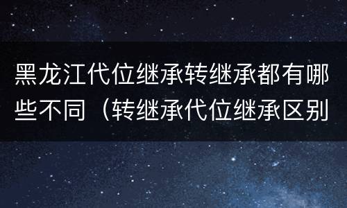 黑龙江代位继承转继承都有哪些不同（转继承代位继承区别）