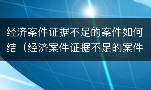经济案件证据不足的案件如何结(经济案件证据不足的案件如何结算)