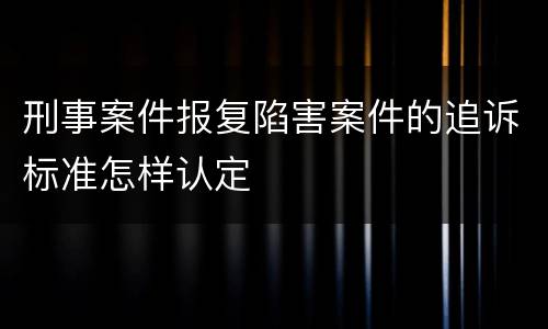 刑事案件报复陷害案件的追诉标准怎样认定