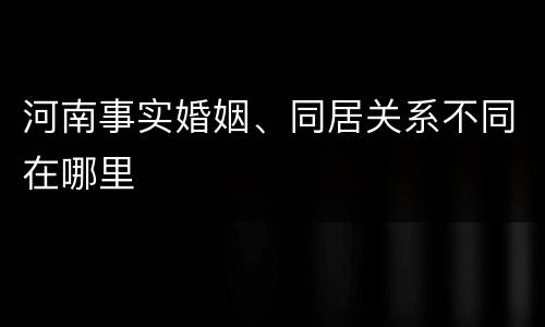 河南事实婚姻、同居关系不同在哪里