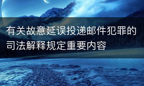 有关故意延误投递邮件犯罪的司法解释规定重要内容