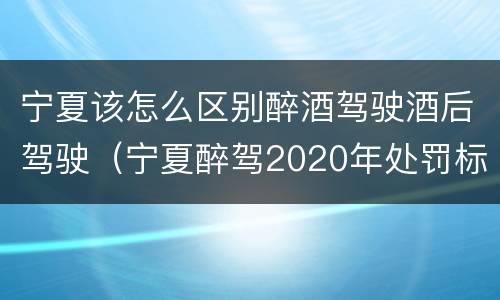 宁夏该怎么区别醉酒驾驶酒后驾驶（宁夏醉驾2020年处罚标准）