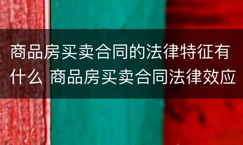 商品房买卖合同的法律特征有什么 商品房买卖合同法律效应