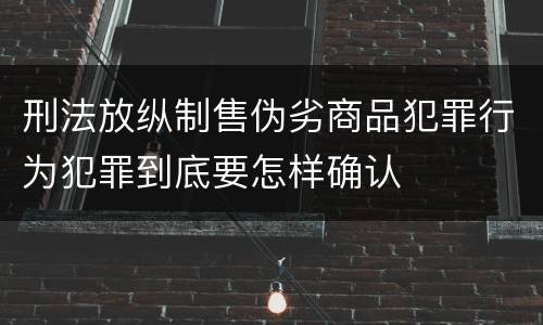 刑法放纵制售伪劣商品犯罪行为犯罪到底要怎样确认