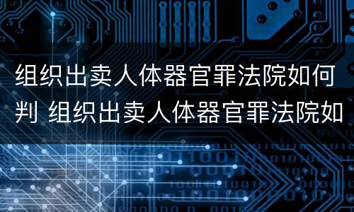 组织出卖人体器官罪法院如何判 组织出卖人体器官罪法院如何判刑