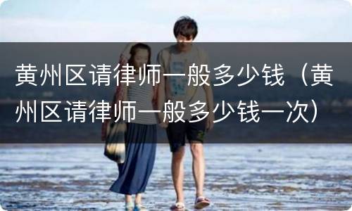 黄州区请律师一般多少钱（黄州区请律师一般多少钱一次）