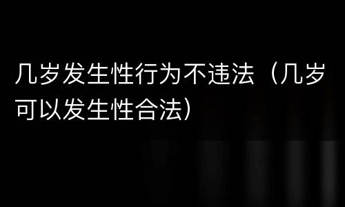 几岁发生性行为不违法（几岁可以发生性合法）