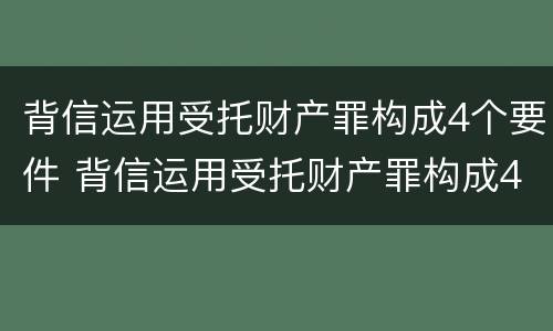 背信运用受托财产罪构成4个要件 背信运用受托财产罪构成4个要件包括