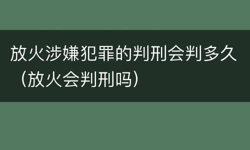 放火涉嫌犯罪的判刑会判多久（放火会判刑吗）