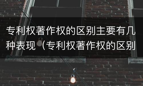 专利权著作权的区别主要有几种表现（专利权著作权的区别主要有几种表现形式）