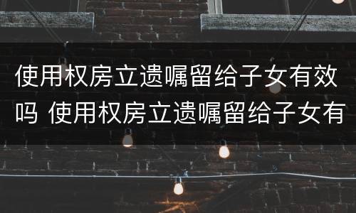 使用权房立遗嘱留给子女有效吗 使用权房立遗嘱留给子女有效吗合法吗